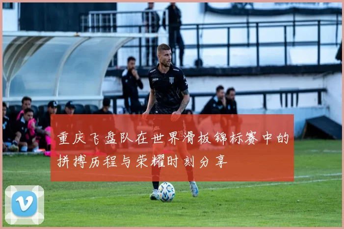 重庆飞盘队在世界滑板锦标赛中的拼搏历程与荣耀时刻分享