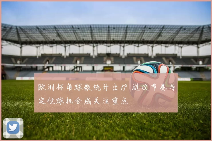 欧洲杯角球数统计出炉 进攻节奏与定位球机会成关注重点