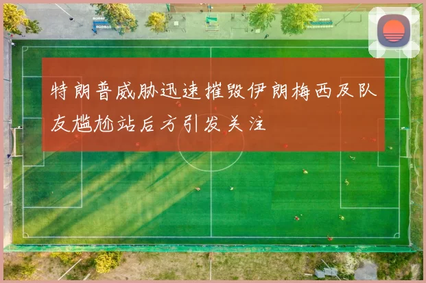 特朗普威胁迅速摧毁伊朗梅西及队友尴尬站后方引发关注