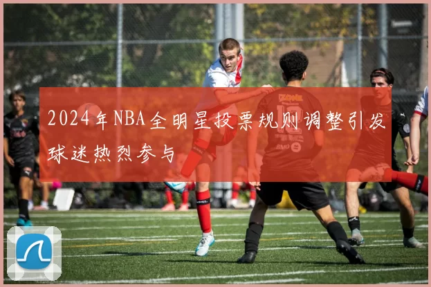 2024年NBA全明星投票规则调整引发球迷热烈参与