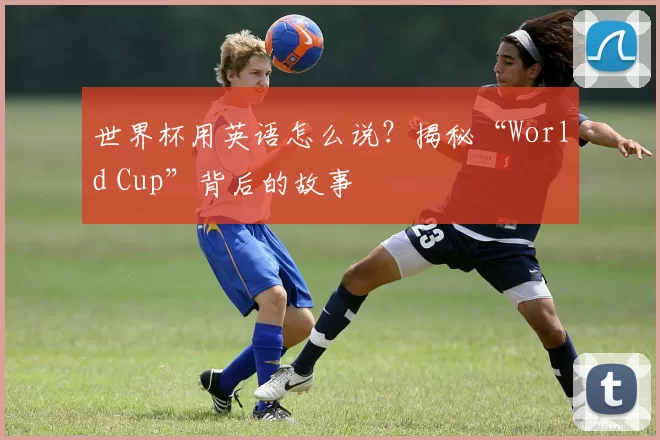世界杯用英语怎么说？揭秘“World Cup”背后的故事
