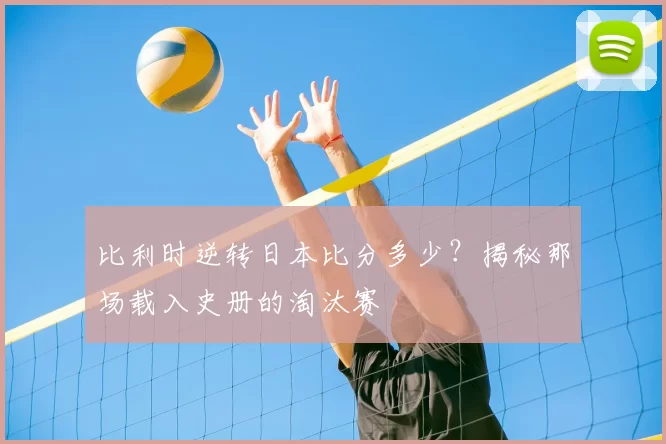比利时逆转日本比分多少?揭秘那场载入史册的淘汰赛