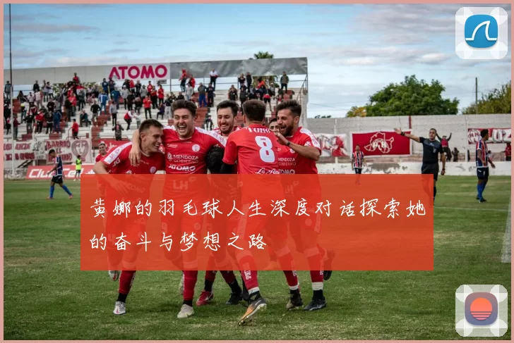 黄娜的羽毛球人生深度对话探索她的奋斗与梦想之路