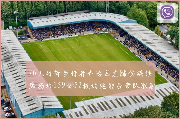 76人对阵步行者乔治因左膝伤病缺席场均159分52板的他能否带队取胜