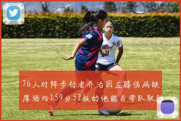 76人对阵步行者乔治因左膝伤病缺席场均159分52板的他能否带队取胜