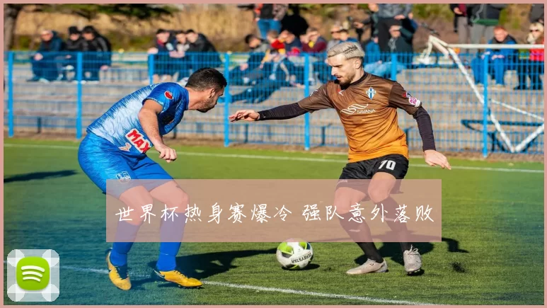 世界杯热身赛爆冷 强队意外落败