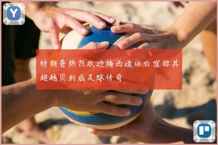 特朗普热烈欢迎梅西造访白宫称其超越贝利成足球传奇