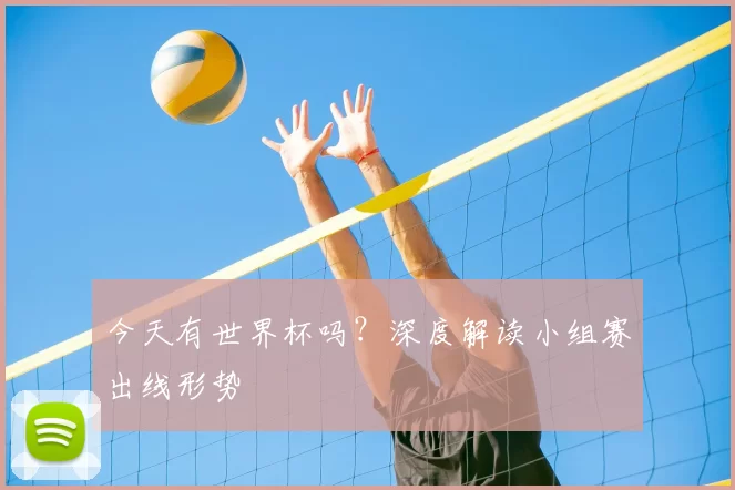 今天有世界杯吗？深度解读小组赛出线形势