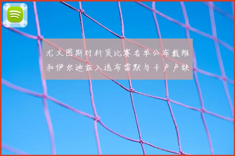 尤文图斯对科莫比赛名单公布戴维和伊尔迪兹入选布雷默与卡卢卢缺席