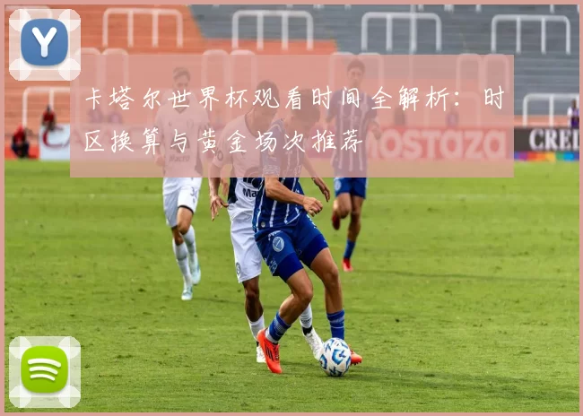 卡塔尔世界杯观看时间全解析：时区换算与黄金场次推荐