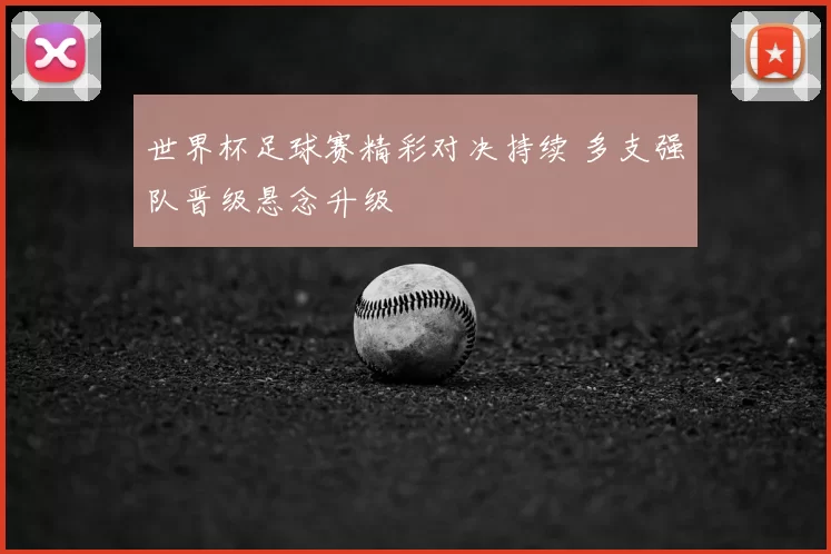 世界杯足球赛精彩对决持续 多支强队晋级悬念升级
