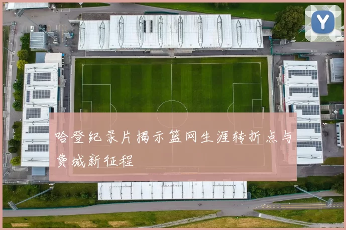 哈登纪录片揭示篮网生涯转折点与费城新征程