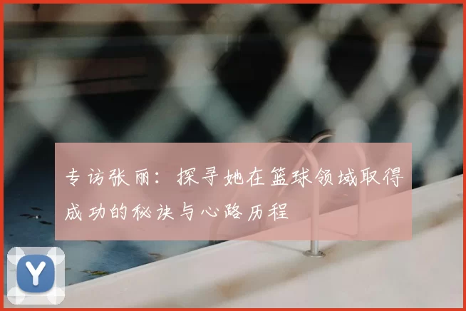 专访张丽：探寻她在篮球领域取得成功的秘诀与心路历程