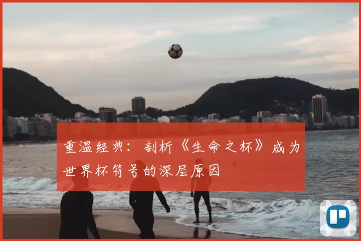 重温经典：剖析《生命之杯》成为世界杯符号的深层原因