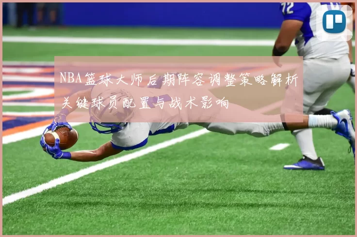 NBA篮球大师后期阵容调整策略解析关键球员配置与战术影响