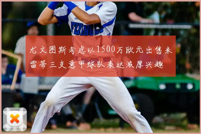 尤文图斯考虑以1500万欧元出售米雷蒂三支意甲球队表达浓厚兴趣