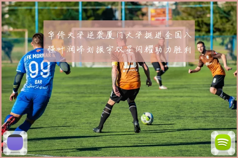 华侨大学逆袭厦门大学挺进全国八强叶润峰刘振宇双星闪耀助力胜利