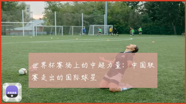 世界杯赛场上的中超力量：中国联赛走出的国际球星