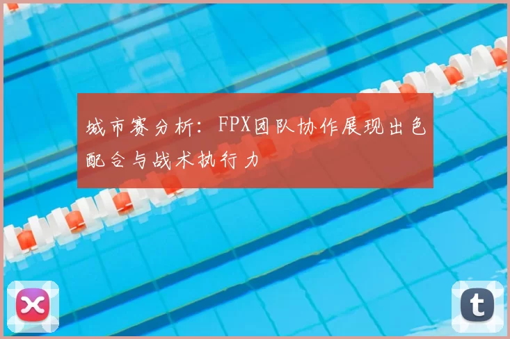 城市赛分析：FPX团队协作展现出色配合与战术执行力