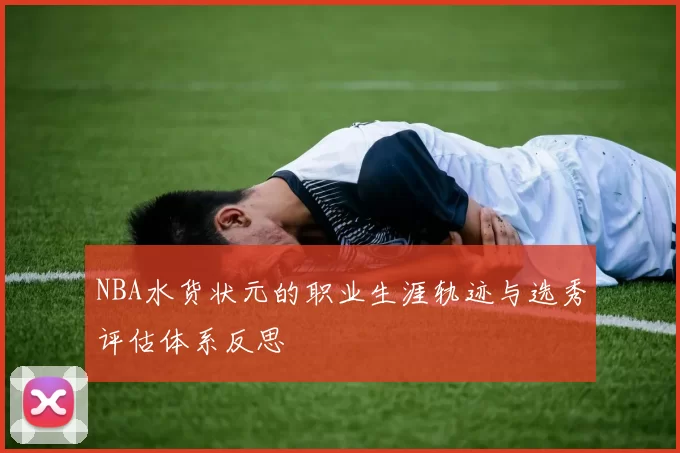 NBA水货状元的职业生涯轨迹与选秀评估体系反思