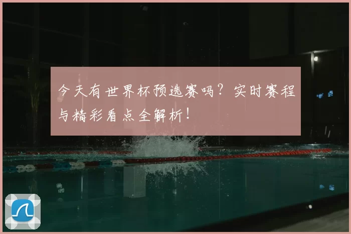 今天有世界杯预选赛吗？实时赛程与精彩看点全解析！
