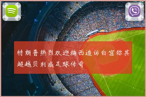 特朗普热烈欢迎梅西造访白宫称其超越贝利成足球传奇
