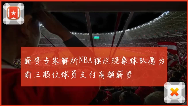 薪资专家解析NBA摆烂现象球队愿为前三顺位球员支付高额薪资
