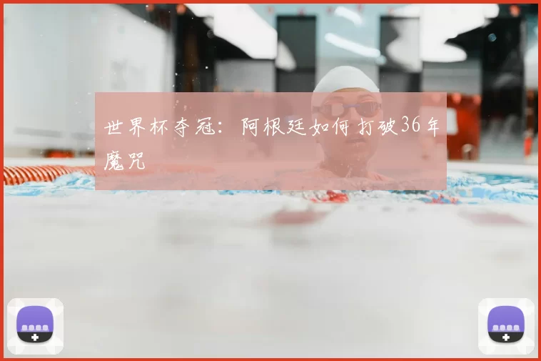 世界杯夺冠:阿根廷如何打破36年魔咒