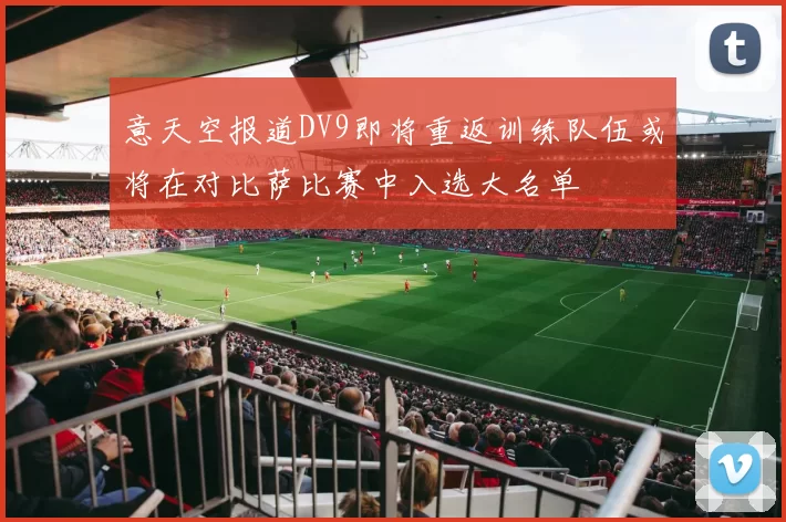 意天空报道DV9即将重返训练队伍或将在对比萨比赛中入选大名单