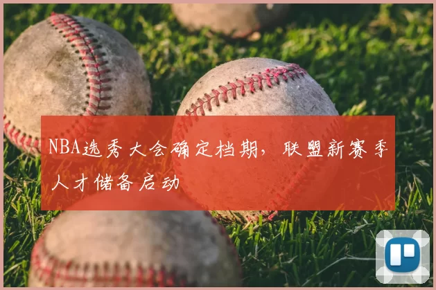 NBA选秀大会确定档期，联盟新赛季人才储备启动