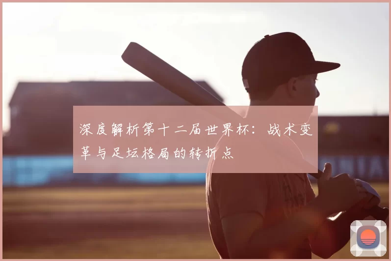 深度解析第十二届世界杯:战术变革与足坛格局的转折点