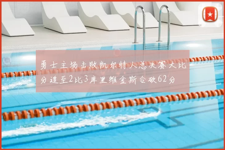 勇士主场击败凯尔特人总决赛大比分追至2比3库里维金斯合砍62分