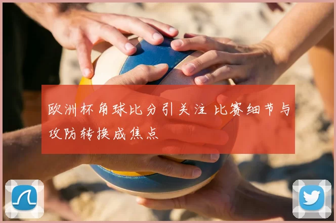 欧洲杯角球比分引关注 比赛细节与攻防转换成焦点