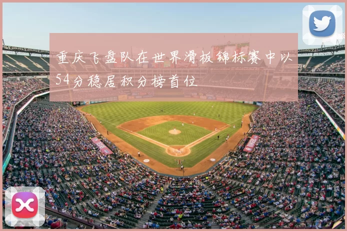 重庆飞盘队在世界滑板锦标赛中以54分稳居积分榜首位