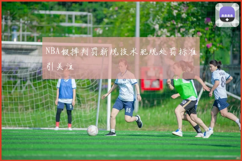 NBA假摔判罚新规技术犯规处罚标准引关注