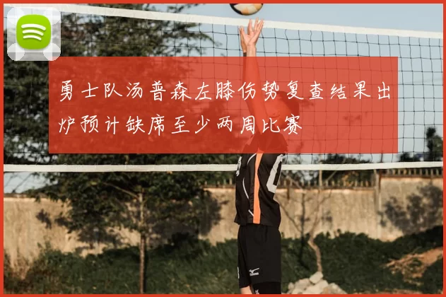 勇士队汤普森左膝伤势复查结果出炉预计缺席至少两周比赛