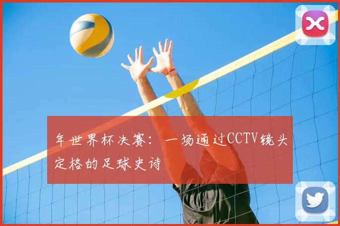 年世界杯决赛：一场通过CCTV镜头定格的足球史诗