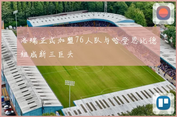 洛瑞正式加盟76人队与哈登恩比德组成新三巨头