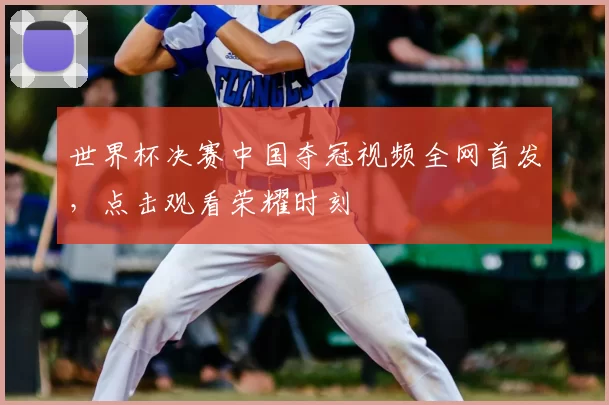 世界杯决赛中国夺冠视频全网首发，点击观看荣耀时刻
