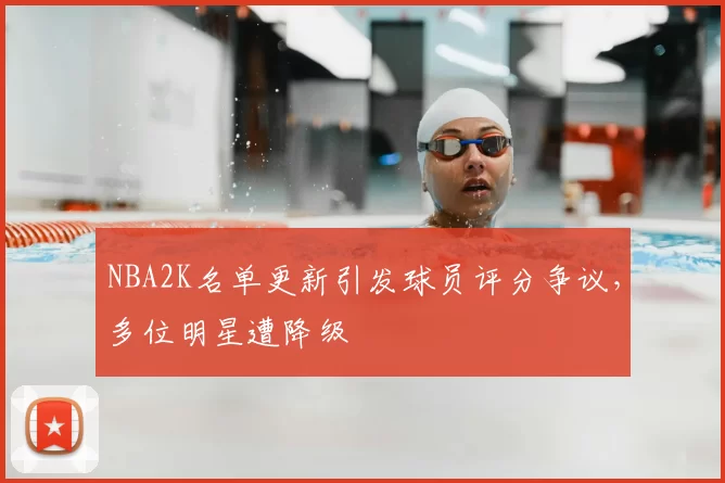 NBA2K名单更新引发球员评分争议，多位明星遭降级
