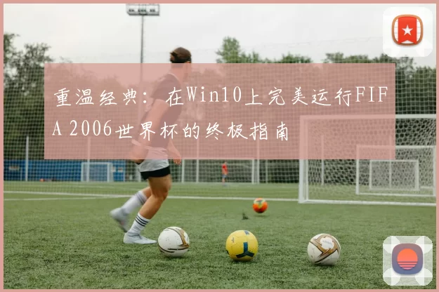 重温经典：在Win10上完美运行FIFA 2006世界杯的终极指南