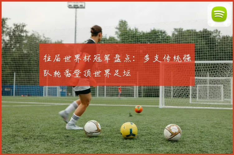 往届世界杯冠军盘点：多支传统强队轮番登顶世界足坛