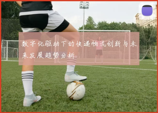 数字化驱动下的快递物流创新与未来发展趋势分析