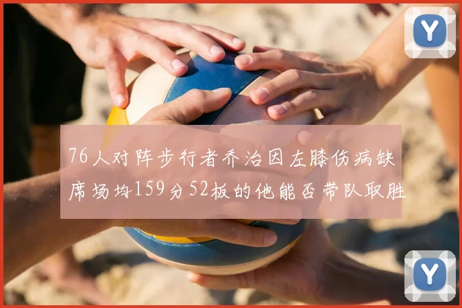 76人对阵步行者乔治因左膝伤病缺席场均159分52板的他能否带队取胜