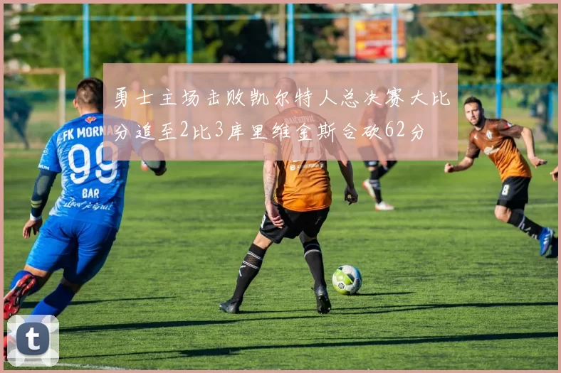 勇士主场击败凯尔特人总决赛大比分追至2比3库里维金斯合砍62分