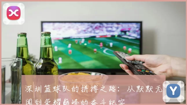深圳篮球队的拼搏之路：从默默无闻到荣耀巅峰的奋斗纪实