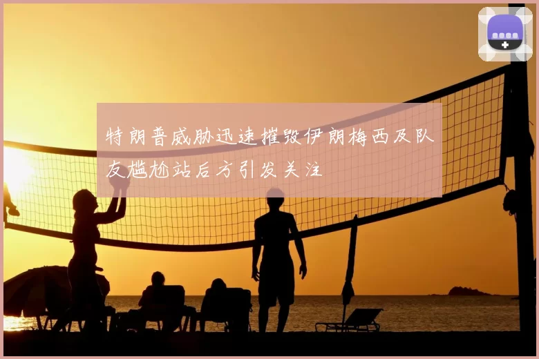 特朗普威胁迅速摧毁伊朗梅西及队友尴尬站后方引发关注