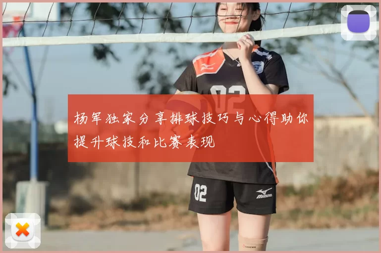 杨军独家分享排球技巧与心得助你提升球技和比赛表现