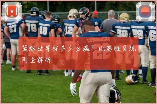 篮球世界杯多少分赢?比赛胜负规则全解析