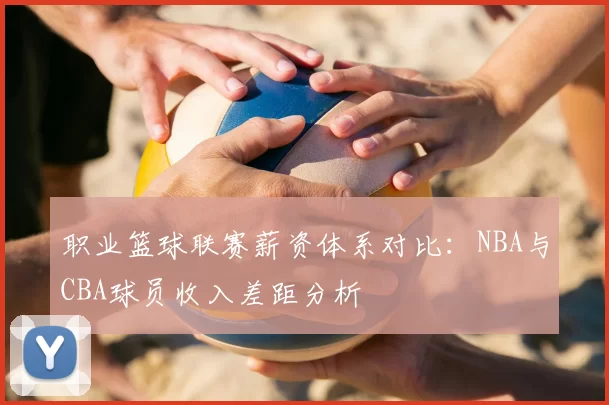 职业篮球联赛薪资体系对比：NBA与CBA球员收入差距分析